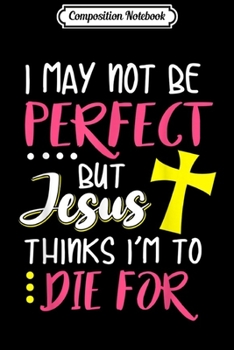 Composition Notebook: I May Not Be Perfect But Jesus Thinks I'm To Die for.  Journal/Notebook Blank Lined Ruled 6x9 100 Pages