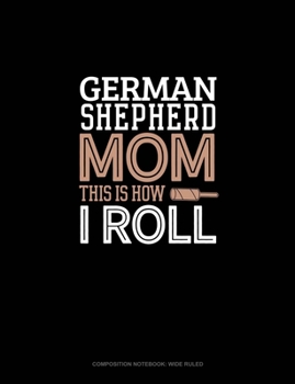 German Shepherd Mom This Is How I Roll: Composition Notebook: Wide Ruled