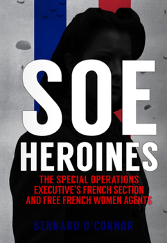 SOE Heroines: The Special Operations Executive's French Section & Free French Women Agents