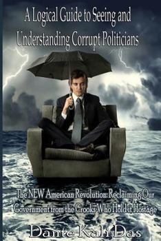 Paperback A logical Guide to seeing and understanding corrupt Politicians: The NEW American Revolution: Reclaiming Our Government from the Crooks Who Hold it Ho Book