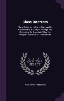 Hardcover Class Interests: Their Relations to Each Other and to Government. a Study of Wrongs and Remedies--To Ascertain What the People Should D Book