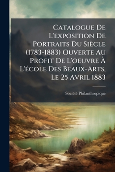 Catalogue De L'Exposition De Portraits Du Siecle, 1783-1883: Ouverte Au Profit De L'Oeuvre A L'Ecole Des Beaux-Arts Le 25 Avril 1883 (1883)