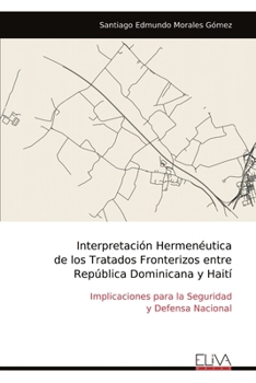 Interpretación Hermenéutica de los Tratados Fronterizos entre República Dominicana y Haití: Implicaciones para la Seguridad y Defensa Nacional (Spanish Edition)