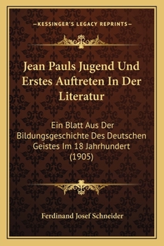 Jean Pauls Jugend Und Erstes Auftreten In Der Literatur: Ein Blatt Aus Der Bildungsgeschichte Des Deutschen Geistes Im 18 Jahrhundert (1905)