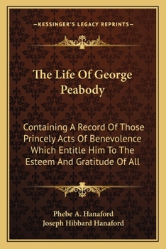 Paperback The Life Of George Peabody: Containing A Record Of Those Princely Acts Of Benevolence Which Entitle Him To The Esteem And Gratitude Of All Book