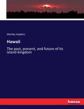 Hawaii: The Past, Present, and Future of Its Island-Kingdom ; an Historical Account of the Sandwich Islands