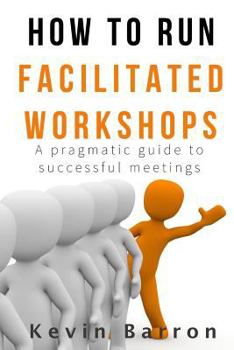 Paperback How To Run Facilitated Workshops: A Pragmatic Guide To Successful Meetings Book