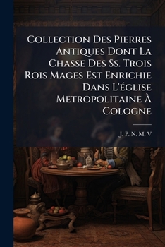 Collection Des Pierres Antiques Dont La Chasse Des Ss. Trois Rois Mages Est Enrichie Dans L'église Metropolitaine À Cologne: Gravées Après Leurs ... Historique Analogue...