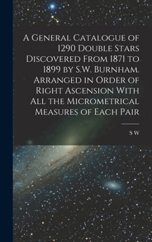 A General Catalogue of 1290 Double Stars Discovered From 1871 to 1899 by S.W. Burnham. Arranged in Order of Right Ascension With all the Micrometrical