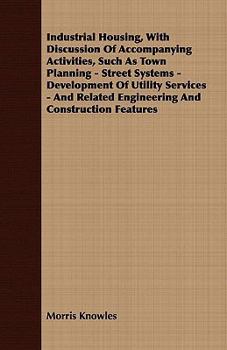 Industrial Housing, With Discussion of Accompanying Activities, Such as Town Planning - Street Systems - Development of Utility Services - and Related Engineering and Construction Features