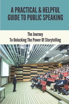 Paperback A Practical & Helpful Guide To Public Speaking: The Journey To Unlocking The Power Of Storytelling: Effective Public Speaking Techniques Book