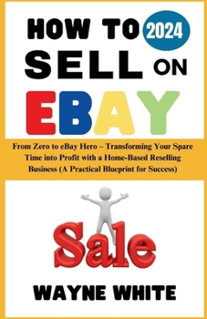 Paperback How To Sell On eBay 2024: From Zero to eBay Hero - Transforming Your Spare Time into Profit with a Home-Based Reselling Business (A Practical Bl Book