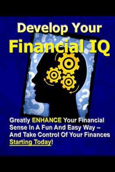 Paperback Develop Your Financial IQ - Greatly Enhance Your Financial Sense In A Fun And Easy Way - And Take Control Of Your Finances Today! Book