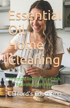 Essential Oil Home Cleaning: 25 Simple Recipes for a Fresh, Naturally Clean Home