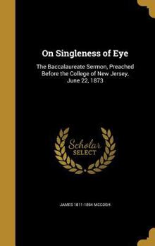 Hardcover On Singleness of Eye: The Baccalaureate Sermon, Preached Before the College of New Jersey, June 22, 1873 Book