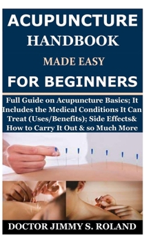 Paperback Acupuncture Handbook Made Easy for Beginners: Full Guide on Acupuncture Basics; It Includes the Medical Conditions It Can Treat (Uses/Benefits); Side Book