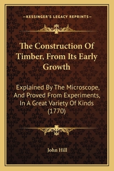 Paperback The Construction Of Timber, From Its Early Growth: Explained By The Microscope, And Proved From Experiments, In A Great Variety Of Kinds (1770) Book