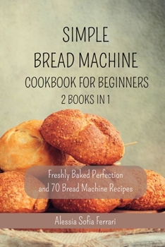 Paperback Simple Bread Machine Cookbook for Beginners - 2 Books in 1: Freshly Baked Perfection and 70 Bread Machine Recipes Book