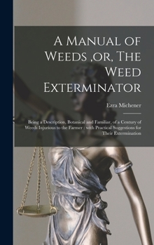 A Manual of Weeds, or the Weed Exterminator: Being a Description, Botanical and Familiar, of a Century of Weeds Injurious to the Farmer, with Practical Suggestions for Their Extermination