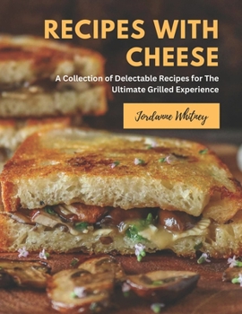 Recipes with Cheese: A Collection of Delectable Recipes for The Ultimate Grilled Experience