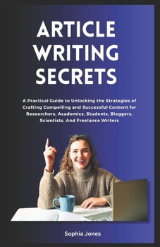 Article Writing Secrets: A Practical Guide to Unlocking the Strategies of Crafting Compelling and Successful Content for Researchers, Academics, Students, Bloggers, Scientists, And Freelance Writers