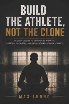 Paperback Build the Athlete, Not the Clone: A Coach's Guide to Developing Thinkers, Adaptable Athletes, and Independent Problem Solvers. Book