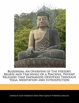 Buddhism : An Overview of the History, Beliefs and Teachings of a Peaceful, Patient Religion That Emphasizes Devotion Through Yoga, Meditation and Intr