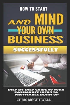 Paperback How to Start and Mind Your Own Business Successfully: Step By Step Guide To Turn Passionate Ideas To Profitable Start Up Book