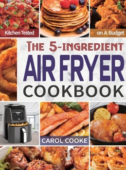 Hardcover Air Fryer Cookbook: The Easy 5-ingredient Kitchen-tested Recipes for Fried Favorites to Fry, Bake, Grill, and Roast on A Budget Book