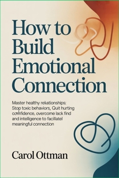 How to Build Emotional Connection: Master healthy relationships: stop toxic behaviors, quit hurting emotions, overcome lack of confidence, and find intelligence to facilitate meaningful connection
