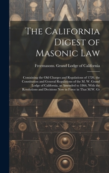 The California Digest of Masonic Law: Containing the old Charges and Regulations of 1720, the Constitution and General Regulations of the M. W. Grand ... and Decisions now in Force in That M.W. Gr