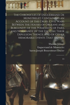 Paperback The Chronicles of Enguerrand de Monstrelet; Containing an Account of the Cruel Civil Wars Between the Houses of Orleans and Burgundy; of the Possessio Book