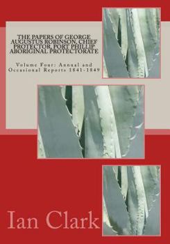 Paperback The Papers of George Augustus Robinson, Chief Protector, Port Phillip Aboriginal Protectorate: Volume Four: Annual and Occasional Reports 1841-1849 Book