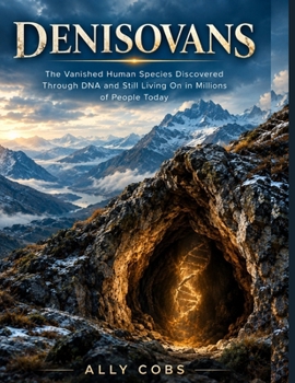 Denisovans: The Vanished Human Species Discovered Through DNA and Still Living On in Millions of People Today (Forgotten Civilizations)