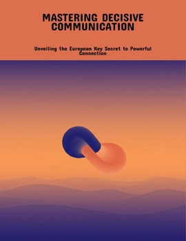 Paperback Mastering Decisive Communication: Unveiling The European Key Secret To Powerful Connection Book