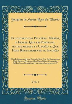 Hardcover Elucidario Das Palavras, Termos, E Frases, Que Em Portugal Antiguamente Se Usar?o, E Que Hoje Regularmente Se Ignor?o, Vol. 1: Obra Indispensavel Para [Portuguese] Book