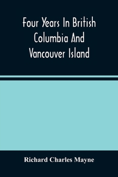 Four Years in British Columbia and Vancouver Island: An Account of Their Forests, Rivers, Coasts, Gold Fields and Resources for Colonisation