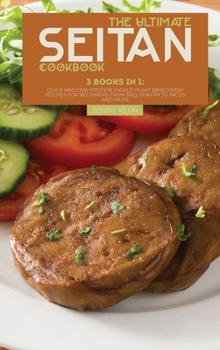 The Ultimate Seitan Cookbook: 3 Books in 1: Quick and Easy Protein Packed Plant Based Meat Recipes for Beginners from BBQ, Stir Fry to Tacos and More