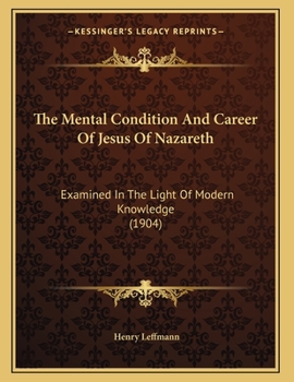 Paperback The Mental Condition And Career Of Jesus Of Nazareth: Examined In The Light Of Modern Knowledge (1904) Book