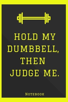 Paperback Notebook: Hold my dumbbell, then judge me: Nice notebook not only for athletes, but also for all who enjoy sports, exercise and Book