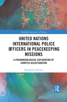 United Nations International Police Officers in Peacekeeping Missions: A Phenomenological Exploration of Complex Acculturation (Routledge Innovations in Policing)