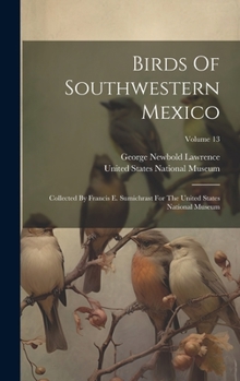 Hardcover Birds Of Southwestern Mexico: Collected By Francis E. Sumichrast For The United States National Museum; Volume 13 Book