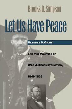 Hardcover Let Us Have Peace: Ulysses S. Grant and the Politics of War and Reconstruction, 1861-1868 Book