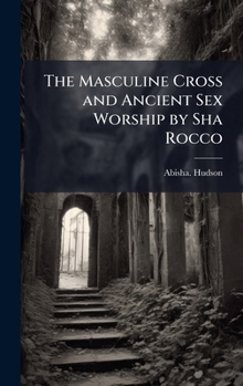 The Masculine Cross and Ancient Sex Worship by Sha Rocco