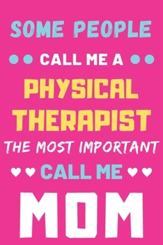 Some People Call Me A Physical Therapist The Most Important Call Me Mom: lined notebook,funny Physical Therapist gift