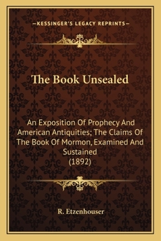 The Book Unsealed: An Exposition Of Prophecy And American Antiquities; The Claims Of The Book Of Mormon, Examined And Sustained (1892)