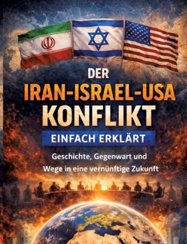 Der Iran-Israel-USA-Konflikt einfach erklärt: Geschichte, Gegenwart und Wege in eine vernünftige Zukunft (German Edition)