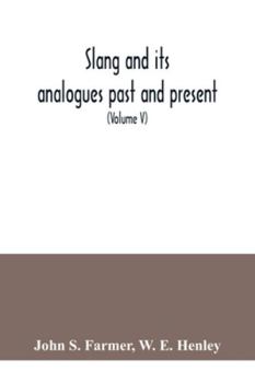 Slang and Its Analogues Past and Present: A Dictionary, Historical and Comparative, of the Heterodox Speech of All Classes of Society for More Than Th