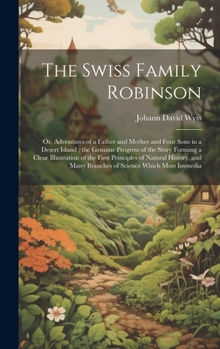 Hardcover The Swiss Family Robinson: Or, Adventures of a Father and Mother and Four Sons in a Desert Island; the Genuine Progress of the Story Forming a Cl Book