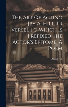 Hardcover The Art Of Acting [by A. Hill. In Verse]. To Which Is Prefixed The Actor's Epitome, A Poem Book
